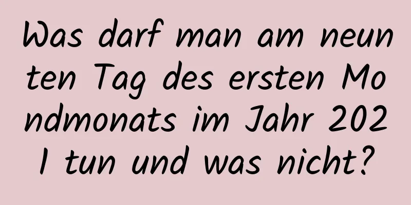 Was darf man am neunten Tag des ersten Mondmonats im Jahr 2021 tun und was nicht?