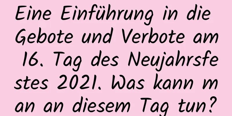 Eine Einführung in die Gebote und Verbote am 16. Tag des Neujahrsfestes 2021. Was kann man an diesem Tag tun?