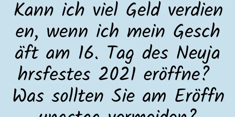 Kann ich viel Geld verdienen, wenn ich mein Geschäft am 16. Tag des Neujahrsfestes 2021 eröffne? Was sollten Sie am Eröffnungstag vermeiden?