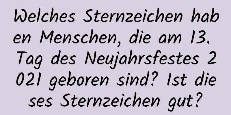 Welches Sternzeichen haben Menschen, die am 13. Tag des Neujahrsfestes 2021 geboren sind? Ist dieses Sternzeichen gut?