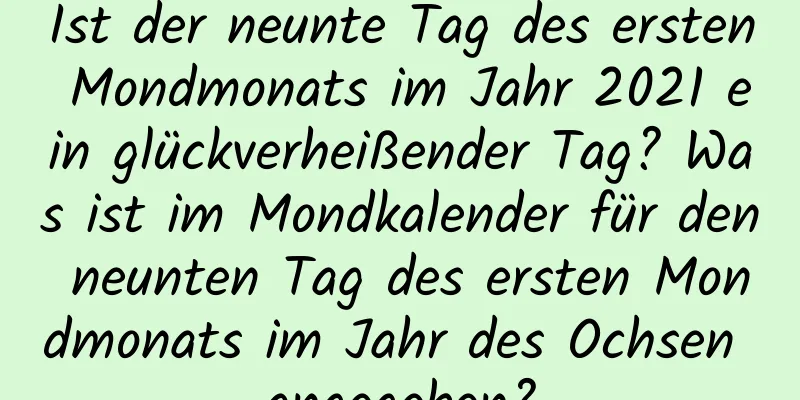 Ist der neunte Tag des ersten Mondmonats im Jahr 2021 ein glückverheißender Tag? Was ist im Mondkalender für den neunten Tag des ersten Mondmonats im Jahr des Ochsen angegeben?