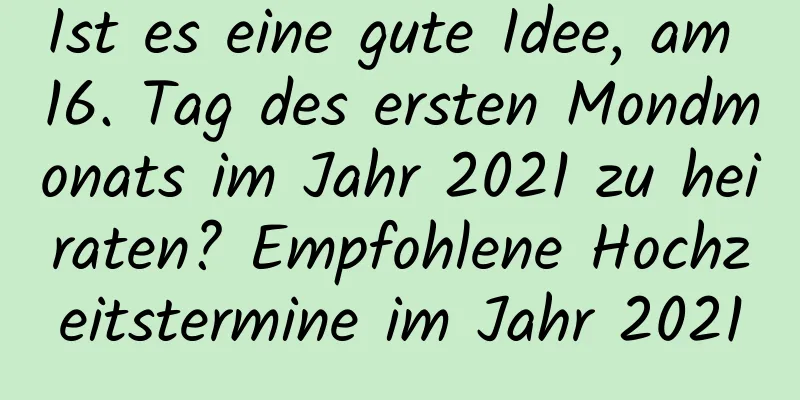 Ist es eine gute Idee, am 16. Tag des ersten Mondmonats im Jahr 2021 zu heiraten? Empfohlene Hochzeitstermine im Jahr 2021