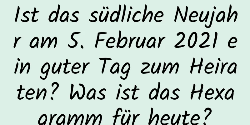 Ist das südliche Neujahr am 5. Februar 2021 ein guter Tag zum Heiraten? Was ist das Hexagramm für heute?