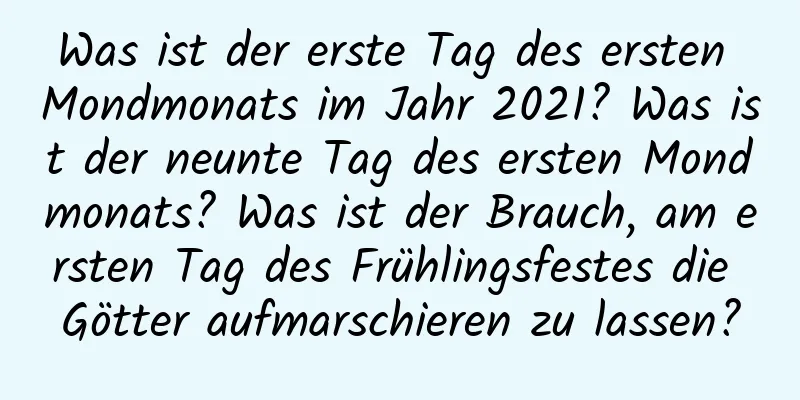 Was ist der erste Tag des ersten Mondmonats im Jahr 2021? Was ist der neunte Tag des ersten Mondmonats? Was ist der Brauch, am ersten Tag des Frühlingsfestes die Götter aufmarschieren zu lassen?