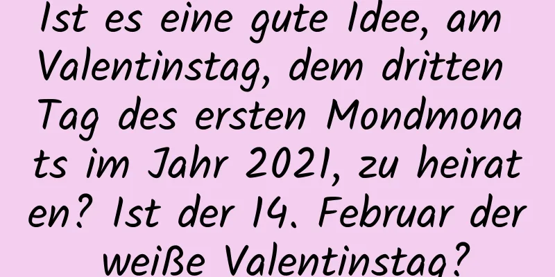 Ist es eine gute Idee, am Valentinstag, dem dritten Tag des ersten Mondmonats im Jahr 2021, zu heiraten? Ist der 14. Februar der weiße Valentinstag?