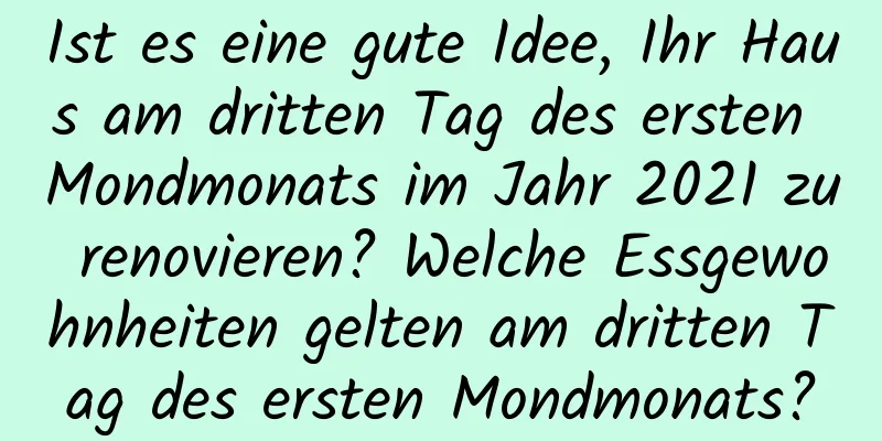 Ist es eine gute Idee, Ihr Haus am dritten Tag des ersten Mondmonats im Jahr 2021 zu renovieren? Welche Essgewohnheiten gelten am dritten Tag des ersten Mondmonats?