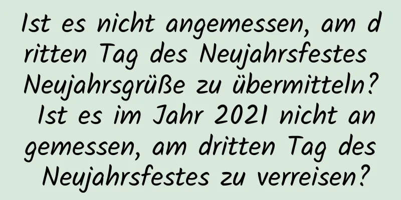 Ist es nicht angemessen, am dritten Tag des Neujahrsfestes Neujahrsgrüße zu übermitteln? Ist es im Jahr 2021 nicht angemessen, am dritten Tag des Neujahrsfestes zu verreisen?