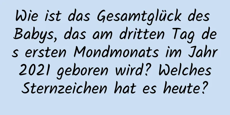 Wie ist das Gesamtglück des Babys, das am dritten Tag des ersten Mondmonats im Jahr 2021 geboren wird? Welches Sternzeichen hat es heute?