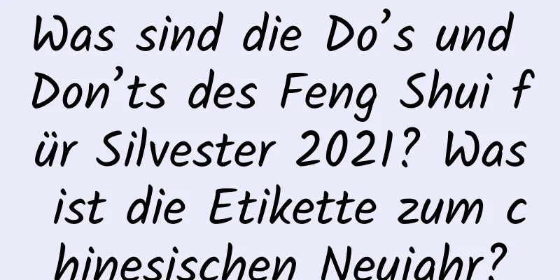 Was sind die Do’s und Don’ts des Feng Shui für Silvester 2021? Was ist die Etikette zum chinesischen Neujahr?