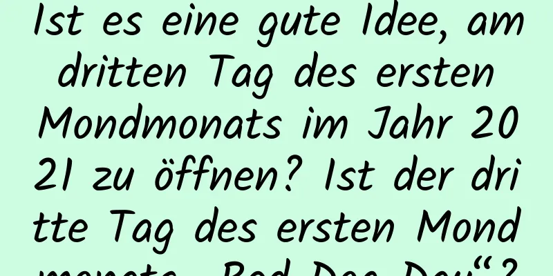 Ist es eine gute Idee, am dritten Tag des ersten Mondmonats im Jahr 2021 zu öffnen? Ist der dritte Tag des ersten Mondmonats „Red Dog Day“?