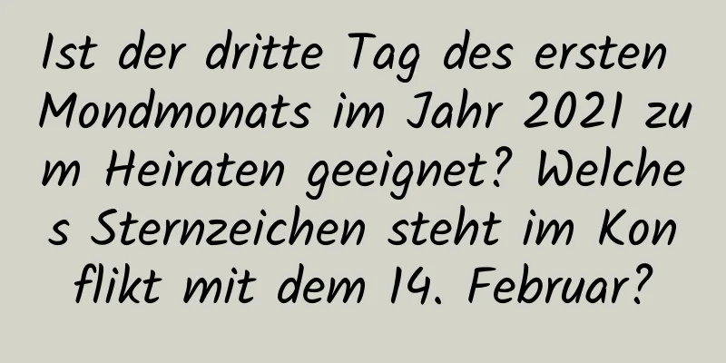 Ist der dritte Tag des ersten Mondmonats im Jahr 2021 zum Heiraten geeignet? Welches Sternzeichen steht im Konflikt mit dem 14. Februar?