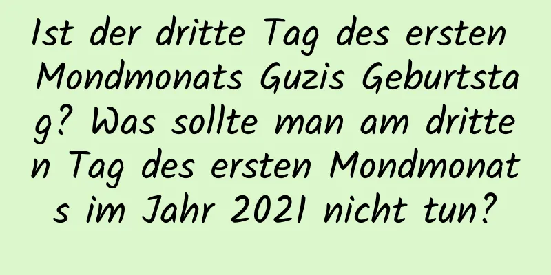 Ist der dritte Tag des ersten Mondmonats Guzis Geburtstag? Was sollte man am dritten Tag des ersten Mondmonats im Jahr 2021 nicht tun?