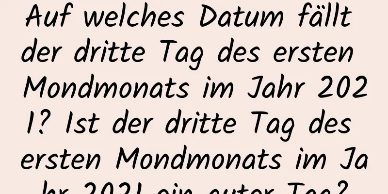 Auf welches Datum fällt der dritte Tag des ersten Mondmonats im Jahr 2021? Ist der dritte Tag des ersten Mondmonats im Jahr 2021 ein guter Tag?