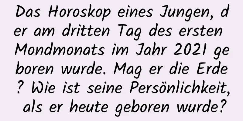 Das Horoskop eines Jungen, der am dritten Tag des ersten Mondmonats im Jahr 2021 geboren wurde. Mag er die Erde? Wie ist seine Persönlichkeit, als er heute geboren wurde?