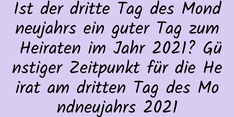 Ist der dritte Tag des Mondneujahrs ein guter Tag zum Heiraten im Jahr 2021? Günstiger Zeitpunkt für die Heirat am dritten Tag des Mondneujahrs 2021