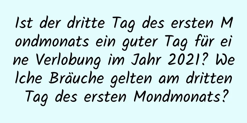 Ist der dritte Tag des ersten Mondmonats ein guter Tag für eine Verlobung im Jahr 2021? Welche Bräuche gelten am dritten Tag des ersten Mondmonats?