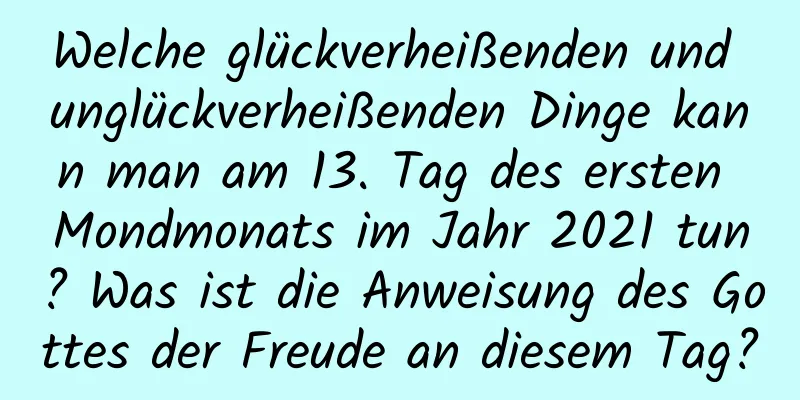 Welche glückverheißenden und unglückverheißenden Dinge kann man am 13. Tag des ersten Mondmonats im Jahr 2021 tun? Was ist die Anweisung des Gottes der Freude an diesem Tag?