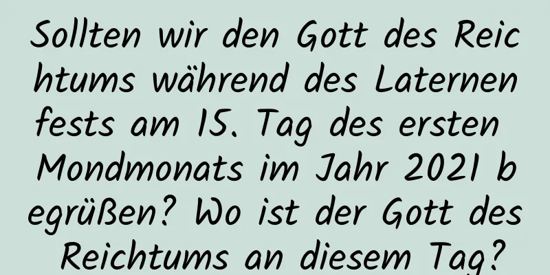 Sollten wir den Gott des Reichtums während des Laternenfests am 15. Tag des ersten Mondmonats im Jahr 2021 begrüßen? Wo ist der Gott des Reichtums an diesem Tag?