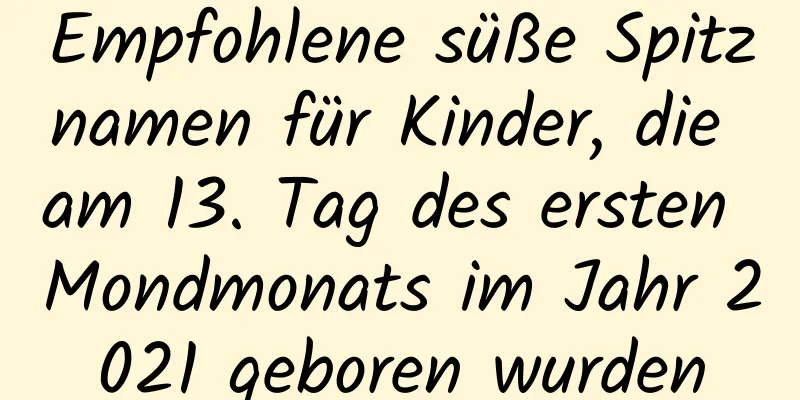 Empfohlene süße Spitznamen für Kinder, die am 13. Tag des ersten Mondmonats im Jahr 2021 geboren wurden