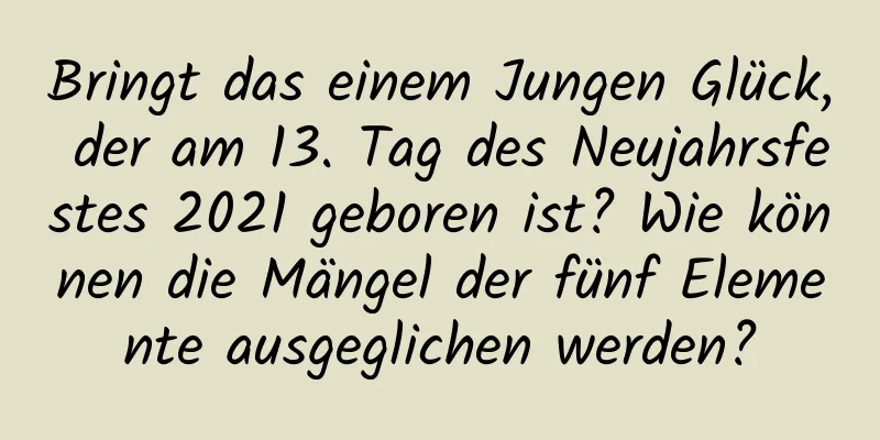 Bringt das einem Jungen Glück, der am 13. Tag des Neujahrsfestes 2021 geboren ist? Wie können die Mängel der fünf Elemente ausgeglichen werden?