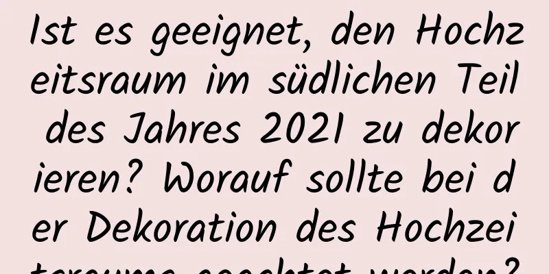 Ist es geeignet, den Hochzeitsraum im südlichen Teil des Jahres 2021 zu dekorieren? Worauf sollte bei der Dekoration des Hochzeitsraums geachtet werden?