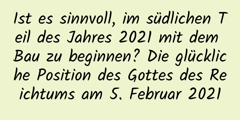 Ist es sinnvoll, im südlichen Teil des Jahres 2021 mit dem Bau zu beginnen? Die glückliche Position des Gottes des Reichtums am 5. Februar 2021