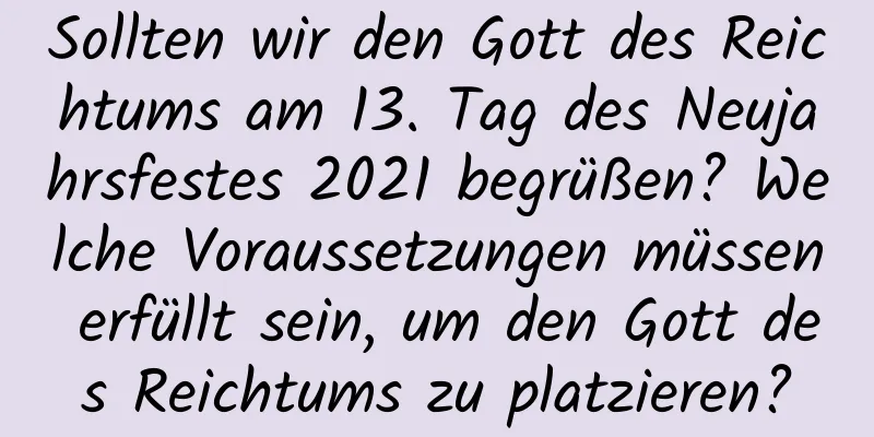 Sollten wir den Gott des Reichtums am 13. Tag des Neujahrsfestes 2021 begrüßen? Welche Voraussetzungen müssen erfüllt sein, um den Gott des Reichtums zu platzieren?