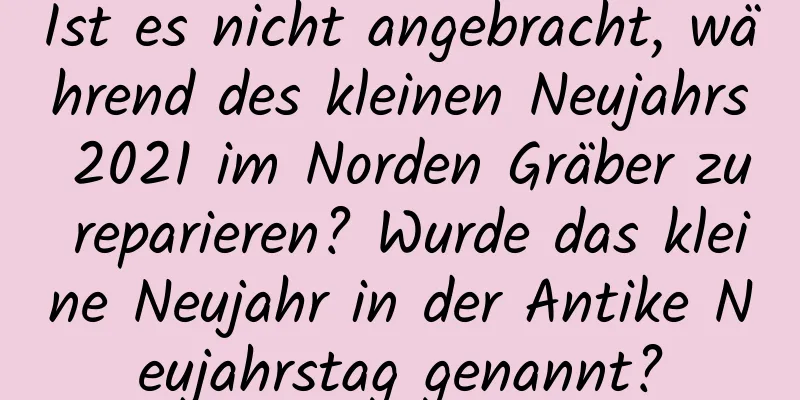 Ist es nicht angebracht, während des kleinen Neujahrs 2021 im Norden Gräber zu reparieren? Wurde das kleine Neujahr in der Antike Neujahrstag genannt?