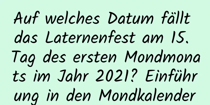 Auf welches Datum fällt das Laternenfest am 15. Tag des ersten Mondmonats im Jahr 2021? Einführung in den Mondkalender