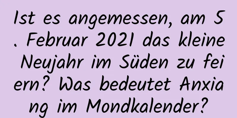 Ist es angemessen, am 5. Februar 2021 das kleine Neujahr im Süden zu feiern? Was bedeutet Anxiang im Mondkalender?