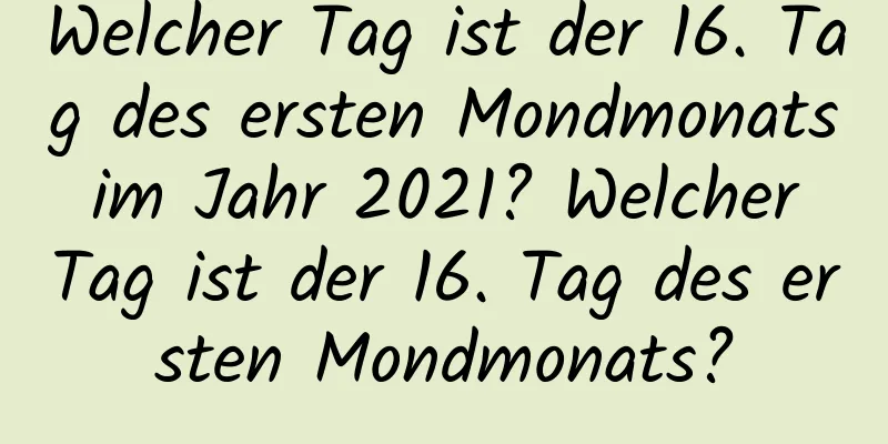 Welcher Tag ist der 16. Tag des ersten Mondmonats im Jahr 2021? Welcher Tag ist der 16. Tag des ersten Mondmonats?