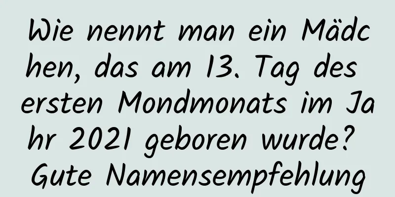 Wie nennt man ein Mädchen, das am 13. Tag des ersten Mondmonats im Jahr 2021 geboren wurde? Gute Namensempfehlung