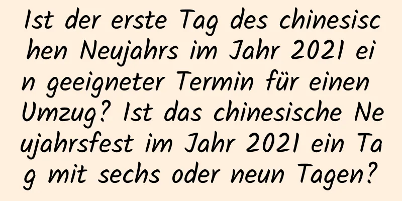 Ist der erste Tag des chinesischen Neujahrs im Jahr 2021 ein geeigneter Termin für einen Umzug? Ist das chinesische Neujahrsfest im Jahr 2021 ein Tag mit sechs oder neun Tagen?