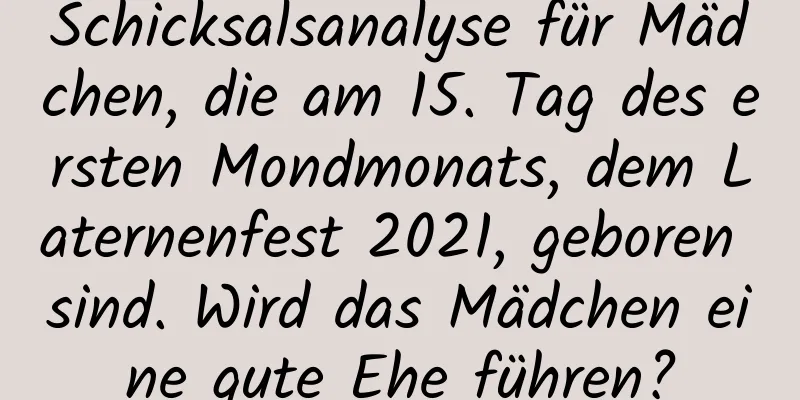 Schicksalsanalyse für Mädchen, die am 15. Tag des ersten Mondmonats, dem Laternenfest 2021, geboren sind. Wird das Mädchen eine gute Ehe führen?