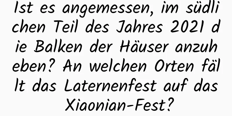 Ist es angemessen, im südlichen Teil des Jahres 2021 die Balken der Häuser anzuheben? An welchen Orten fällt das Laternenfest auf das Xiaonian-Fest?