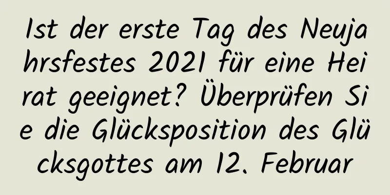 Ist der erste Tag des Neujahrsfestes 2021 für eine Heirat geeignet? Überprüfen Sie die Glücksposition des Glücksgottes am 12. Februar