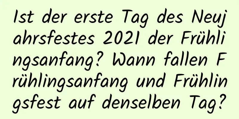 Ist der erste Tag des Neujahrsfestes 2021 der Frühlingsanfang? Wann fallen Frühlingsanfang und Frühlingsfest auf denselben Tag?