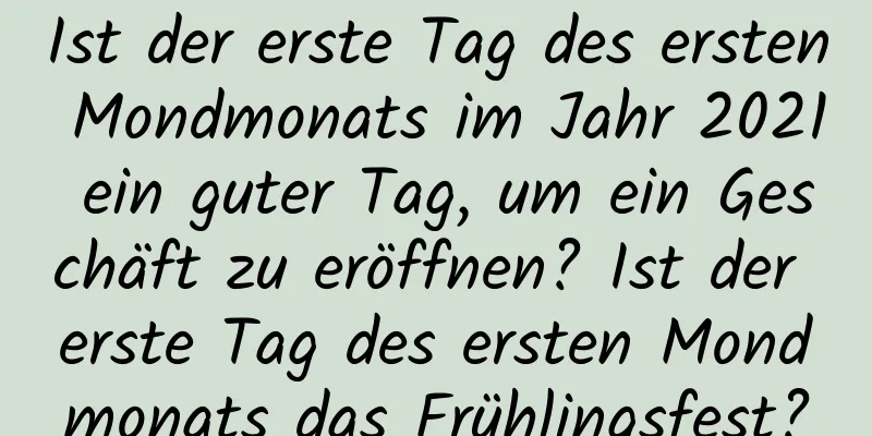 Ist der erste Tag des ersten Mondmonats im Jahr 2021 ein guter Tag, um ein Geschäft zu eröffnen? Ist der erste Tag des ersten Mondmonats das Frühlingsfest?