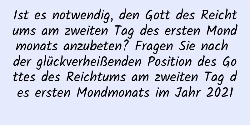 Ist es notwendig, den Gott des Reichtums am zweiten Tag des ersten Mondmonats anzubeten? Fragen Sie nach der glückverheißenden Position des Gottes des Reichtums am zweiten Tag des ersten Mondmonats im Jahr 2021