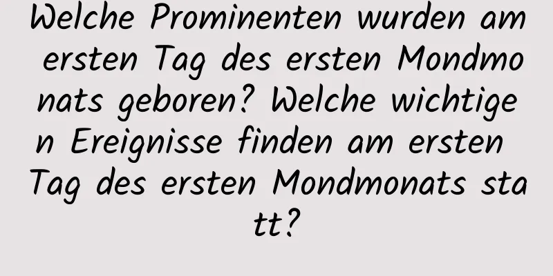 Welche Prominenten wurden am ersten Tag des ersten Mondmonats geboren? Welche wichtigen Ereignisse finden am ersten Tag des ersten Mondmonats statt?