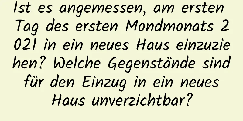 Ist es angemessen, am ersten Tag des ersten Mondmonats 2021 in ein neues Haus einzuziehen? Welche Gegenstände sind für den Einzug in ein neues Haus unverzichtbar?