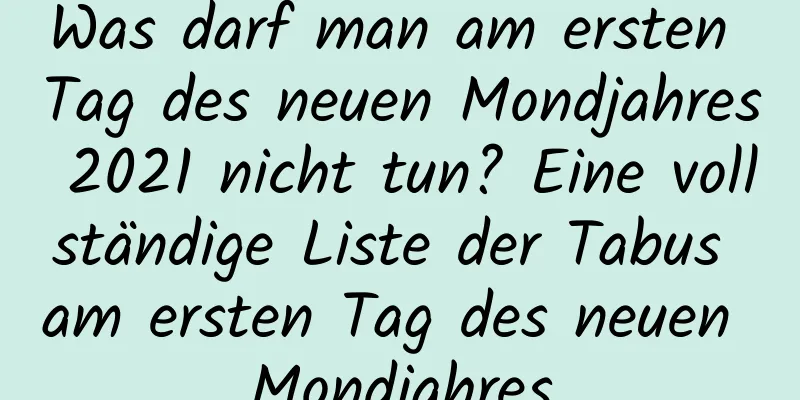 Was darf man am ersten Tag des neuen Mondjahres 2021 nicht tun? Eine vollständige Liste der Tabus am ersten Tag des neuen Mondjahres