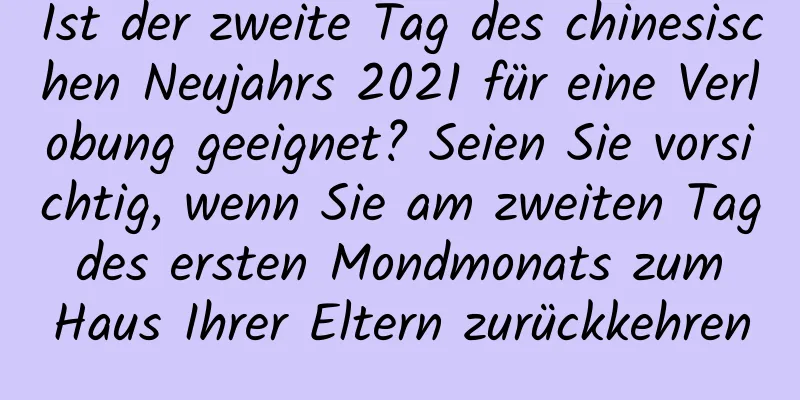 Ist der zweite Tag des chinesischen Neujahrs 2021 für eine Verlobung geeignet? Seien Sie vorsichtig, wenn Sie am zweiten Tag des ersten Mondmonats zum Haus Ihrer Eltern zurückkehren