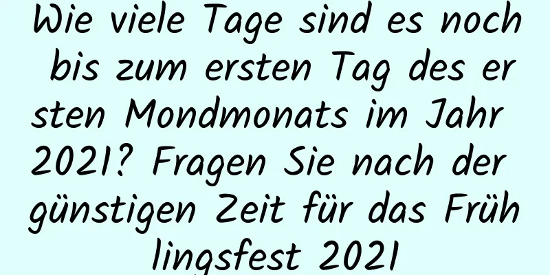 Wie viele Tage sind es noch bis zum ersten Tag des ersten Mondmonats im Jahr 2021? Fragen Sie nach der günstigen Zeit für das Frühlingsfest 2021