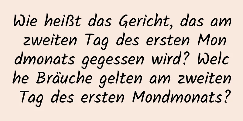 Wie heißt das Gericht, das am zweiten Tag des ersten Mondmonats gegessen wird? Welche Bräuche gelten am zweiten Tag des ersten Mondmonats?