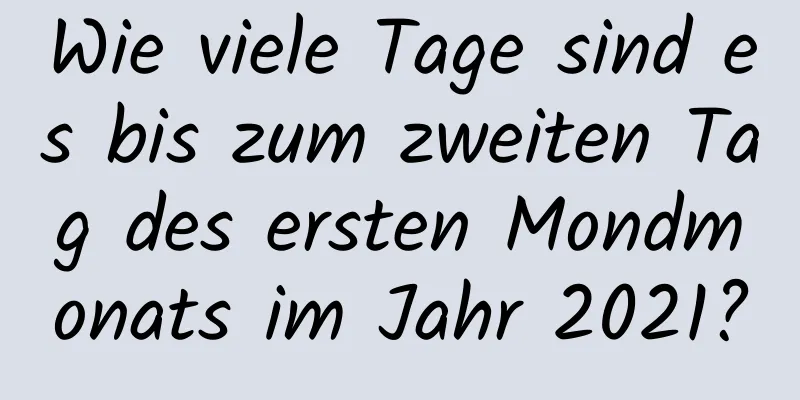 Wie viele Tage sind es bis zum zweiten Tag des ersten Mondmonats im Jahr 2021?