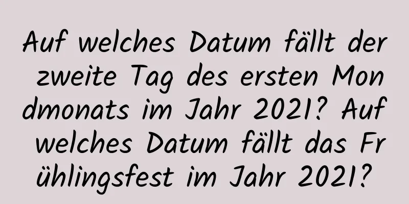 Auf welches Datum fällt der zweite Tag des ersten Mondmonats im Jahr 2021? Auf welches Datum fällt das Frühlingsfest im Jahr 2021?