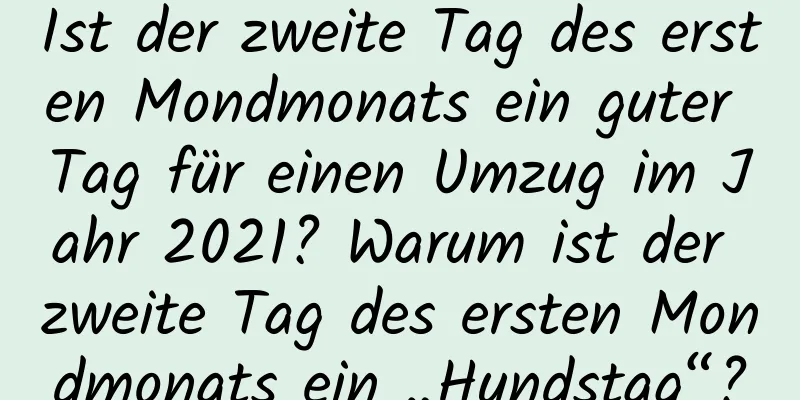 Ist der zweite Tag des ersten Mondmonats ein guter Tag für einen Umzug im Jahr 2021? Warum ist der zweite Tag des ersten Mondmonats ein „Hundstag“?