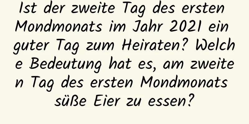 Ist der zweite Tag des ersten Mondmonats im Jahr 2021 ein guter Tag zum Heiraten? Welche Bedeutung hat es, am zweiten Tag des ersten Mondmonats süße Eier zu essen?