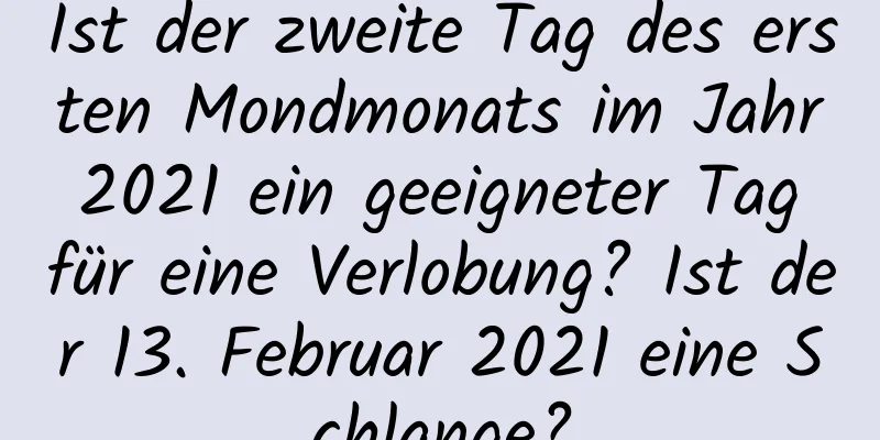 Ist der zweite Tag des ersten Mondmonats im Jahr 2021 ein geeigneter Tag für eine Verlobung? Ist der 13. Februar 2021 eine Schlange?